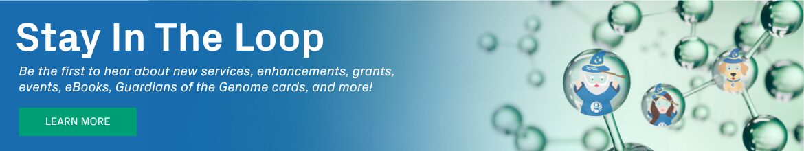 Stay In The Loop. Be the first to hear about new services, enhancements, grants, events, eBooks, Guardians of the Genome cards, and more. Learn more.
